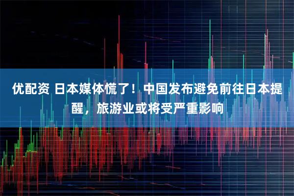 优配资 日本媒体慌了！中国发布避免前往日本提醒，旅游业或将受严重影响