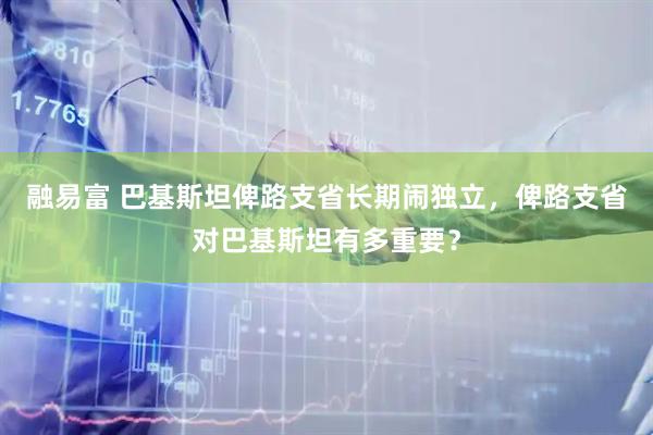 融易富 巴基斯坦俾路支省长期闹独立,俾路支省对巴基斯坦有多重要?