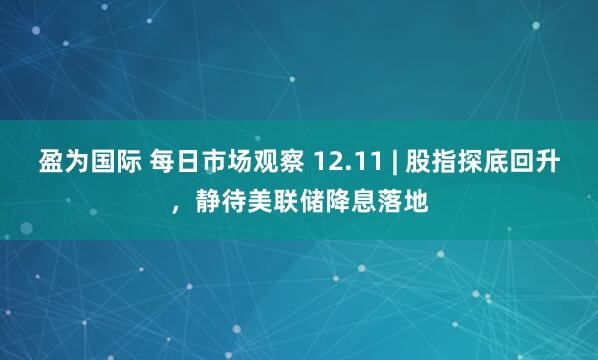 盈为国际 每日市场观察 12.11 | 股指探底回升，静待美联储降息落地