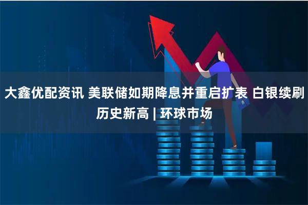 大鑫优配资讯 美联储如期降息并重启扩表 白银续刷历史新高 | 环球市场