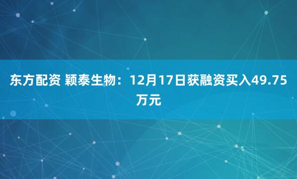 东方配资 颖泰生物：12月17日获融资买入49.75万元