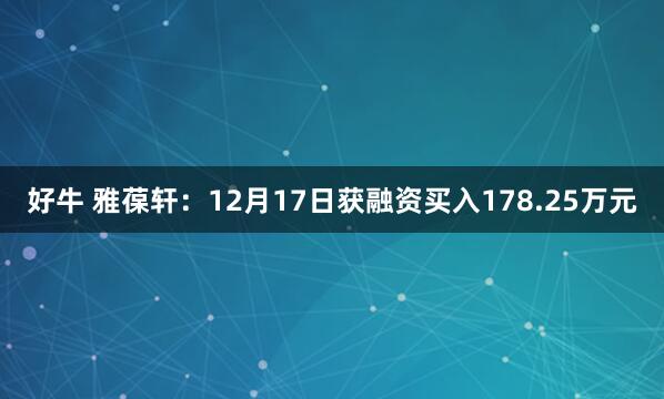 好牛 雅葆轩：12月17日获融资买入178.25万元