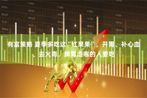 有富策略 夏季多吃这“红果果”,开胃、补心血、去火毒,脾胃虚寒的人要吃