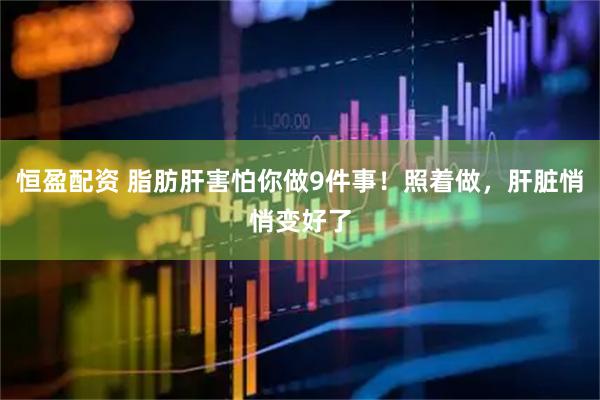 恒盈配资 脂肪肝害怕你做9件事！照着做，肝脏悄悄变好了