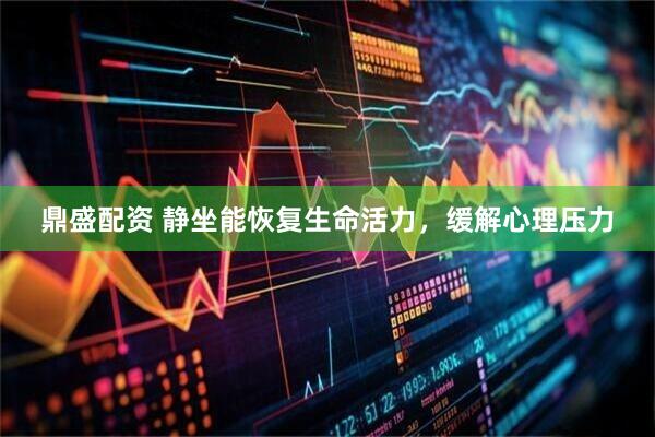 鼎盛配资 静坐能恢复生命活力，缓解心理压力