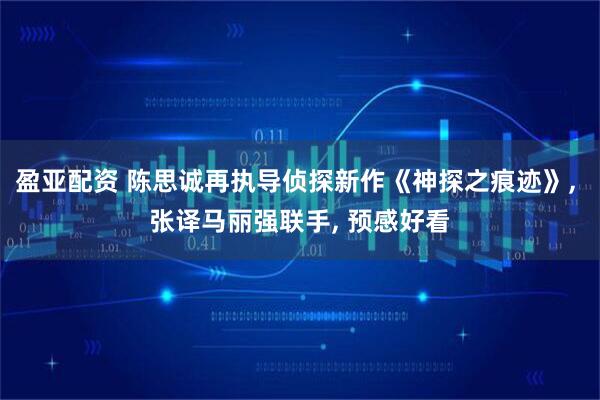 盈亚配资 陈思诚再执导侦探新作《神探之痕迹》, 张译马丽强联手, 预感好看