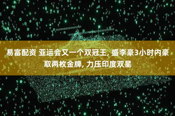 易富配资 亚运会又一个双冠王, 盛李豪3小时内豪取两枚金牌, 力压印度双星
