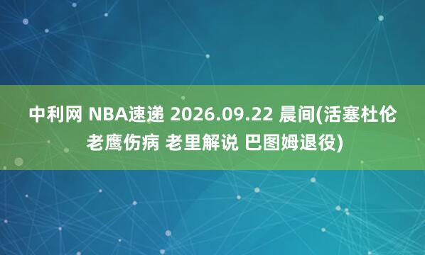 中利网 NBA速递 2026.09.22 晨间(活塞杜伦 老鹰伤病 老里解说 巴图姆退役)